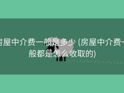 房屋中介费一般是多少 (房屋中介费一般都是怎么收取的)