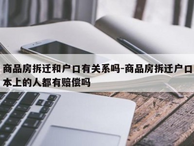 商品房拆迁和户口有关系吗-商品房拆迁户口本上的人都有赔偿吗