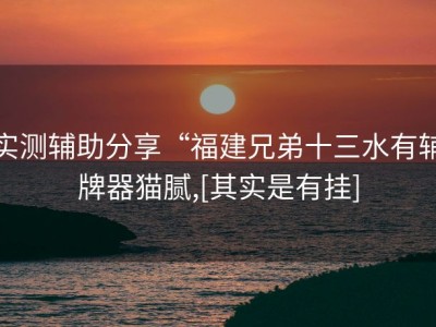 实测辅助分享“福建兄弟十三水有辅牌器猫腻,[其实是有挂]
