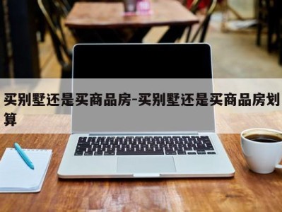 买别墅还是买商品房-买别墅还是买商品房划算