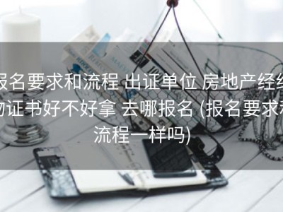 报名要求和流程 出证单位 房地产经纪物证书好不好拿 去哪报名 (报名要求和流程一样吗)