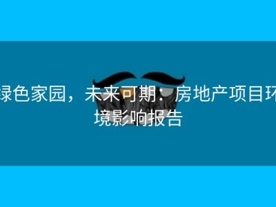 绿色家园，未来可期：房地产项目环境影响报告