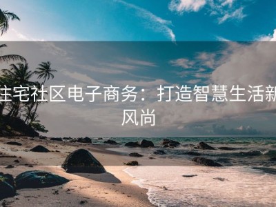住宅社区电子商务：打造智慧生活新风尚
