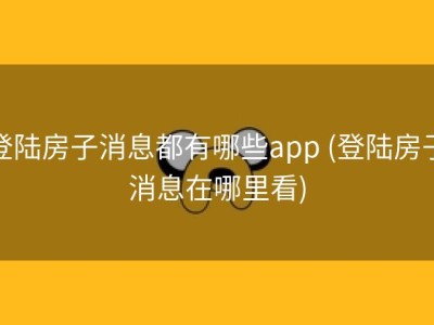登陆房子消息都有哪些app (登陆房子消息在哪里看)