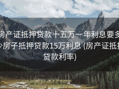 房产证抵押贷款十五万一年利息要多少房子抵押贷款15万利息 (房产证抵押贷款利率)