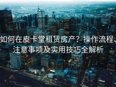 如何在皮卡堂租赁房产？操作流程、注意事项及实用技巧全解析