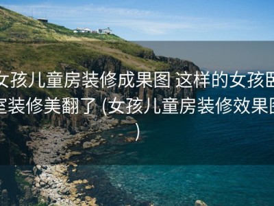 女孩儿童房装修成果图 这样的女孩卧室装修美翻了 (女孩儿童房装修效果图)