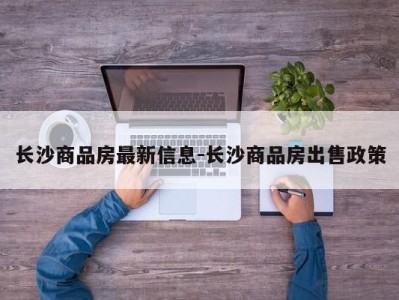 长沙商品房最新信息-长沙商品房出售政策