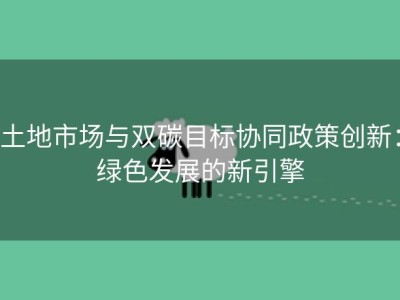 土地市场与双碳目标协同政策创新：绿色发展的新引擎