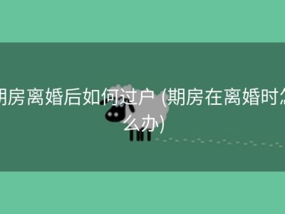 期房离婚后如何过户 (期房在离婚时怎么办)