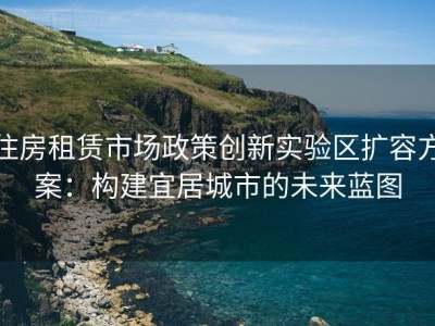 住房租赁市场政策创新实验区扩容方案：构建宜居城市的未来蓝图