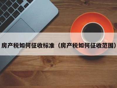 房产税如何征收标准（房产税如何征收范围）