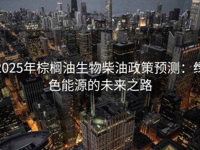 2025年棕榈油生物柴油政策预测：绿色能源的未来之路