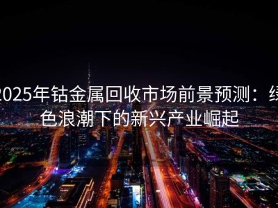 2025年钴金属回收市场前景预测：绿色浪潮下的新兴产业崛起
