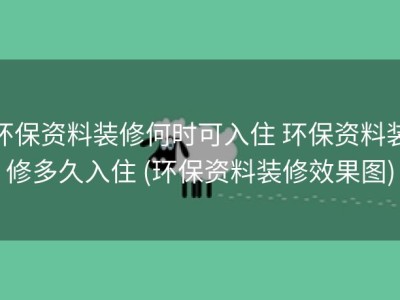 环保资料装修何时可入住 环保资料装修多久入住 (环保资料装修效果图)