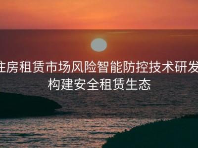 住房租赁市场风险智能防控技术研发：构建安全租赁生态