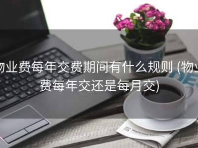 物业费每年交费期间有什么规则 (物业费每年交还是每月交)