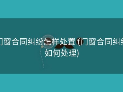 门窗合同纠纷怎样处置 (门窗合同纠纷如何处理)