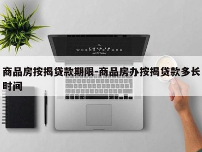 商品房按揭贷款期限-商品房办按揭贷款多长时间
