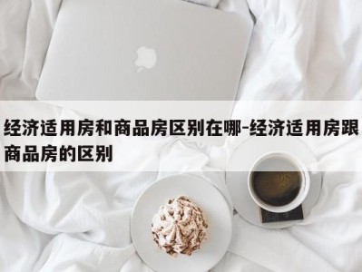 经济适用房和商品房区别在哪-经济适用房跟商品房的区别