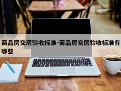 商品房交房验收标准-商品房交房验收标准有哪些