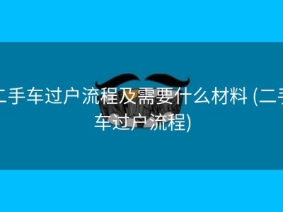 二手车过户流程及需要什么材料 (二手车过户流程)
