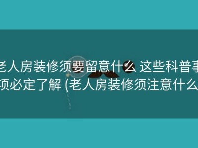 老人房装修须要留意什么 这些科普事项必定了解 (老人房装修须注意什么)