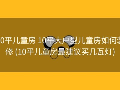 10平儿童房 10平大户型儿童房如何装修 (10平儿童房最建议买几瓦灯)