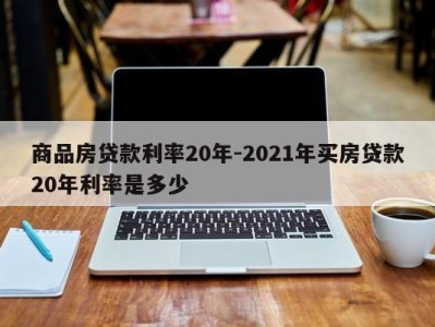 商品房贷款利率20年-2021年买房贷款20年利率是多少
