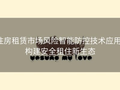 住房租赁市场风险智能防控技术应用：构建安全租住新生态