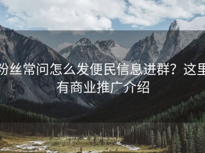 粉丝常问怎么发便民信息进群？这里有商业推广介绍