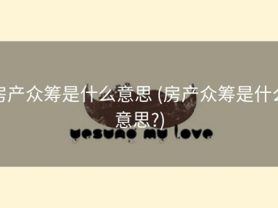 房产众筹是什么意思 (房产众筹是什么意思?)