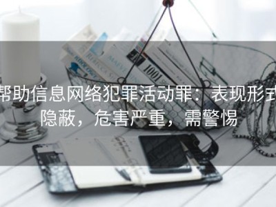 帮助信息网络犯罪活动罪：表现形式隐蔽，危害严重，需警惕