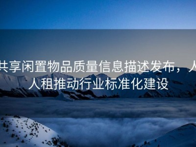 共享闲置物品质量信息描述发布，人人租推动行业标准化建设