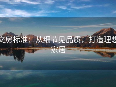 交房标准：从细节见品质，打造理想家居