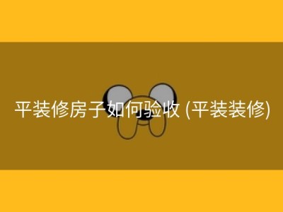 平装修房子如何验收 (平装装修)