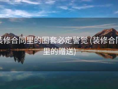 装修合同里的圈套必定警觉 (装修合同里的赠送)