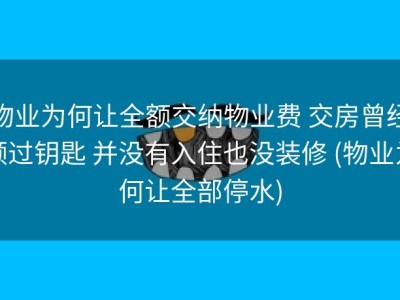 物业为何让全额交纳物业费 交房曾经领过钥匙 并没有入住也没装修 (物业为何让全部停水)