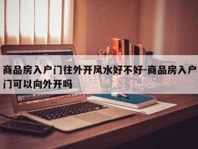 商品房入户门往外开风水好不好-商品房入户门可以向外开吗