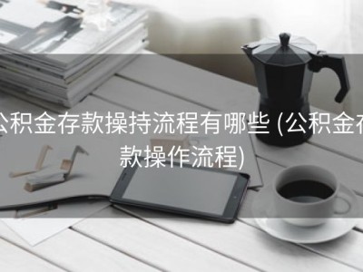 公积金存款操持流程有哪些 (公积金存款操作流程)