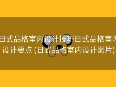 日式品格室内设计技巧日式品格室内设计要点 (日式品格室内设计图片)