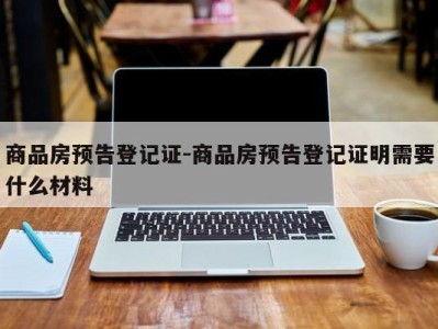 商品房预告登记证-商品房预告登记证明需要什么材料