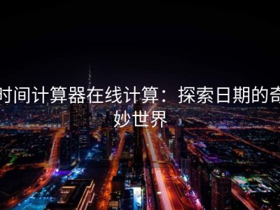 时间计算器在线计算：探索日期的奇妙世界