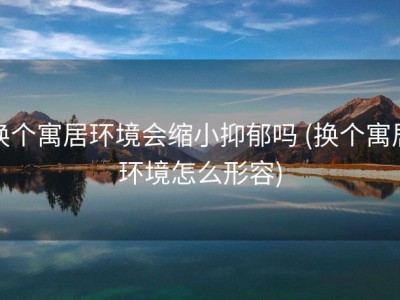 换个寓居环境会缩小抑郁吗 (换个寓居环境怎么形容)