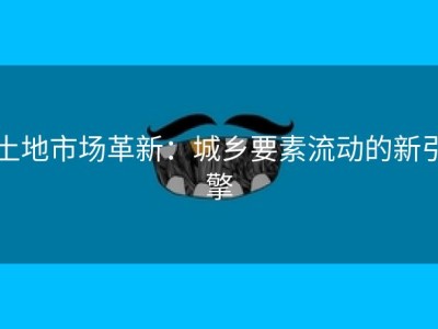 土地市场革新：城乡要素流动的新引擎