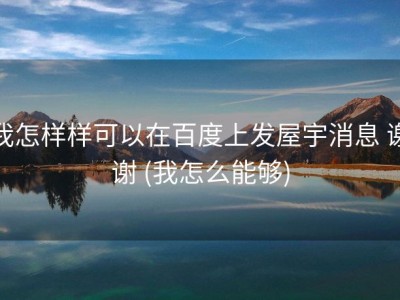 我怎样样可以在百度上发屋宇消息 谢谢 (我怎么能够)