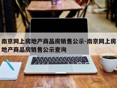 南京网上房地产商品房销售公示-南京网上房地产商品房销售公示查询
