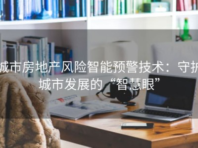 城市房地产风险智能预警技术：守护城市发展的“智慧眼”