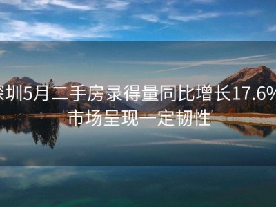 深圳5月二手房录得量同比增长17.6%，市场呈现一定韧性