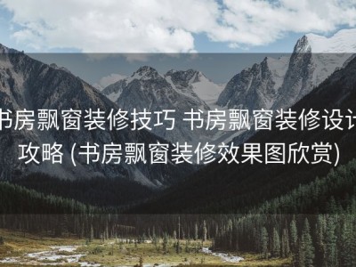 书房飘窗装修技巧 书房飘窗装修设计攻略 (书房飘窗装修效果图欣赏)